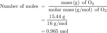 \begin{aligned}{\text{Number of moles}}\;&=\;\frac{{{\text{mass}}\left( {\text{g}} \right){\text{ of }}{{\text{O}}_2}}}{{{\text{molar mass}}\left( {{\text{g/mol}}} \right){\text{ of }}{{\text{O}}_2}}}\\&=\frac{{{\text{15}}{\text{.44 g}}}}{{16{\text{ g/mol}}}}\\&=0.965{\text{ mol}}\\\end{aligned}