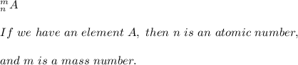 _{n}^{m} A \\ \\ If\ we\ have\ an\ element\ A,\ then\ n\  is\ an\ atomic\ number, \\ \\ and\ m \ is\ a\ mass\ number.