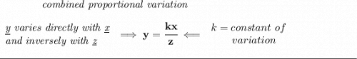 \bf \qquad \qquad \textit{combined proportional variation} \\\\ \begin{array}{llll} \textit{\underline{y} varies directly with \underline{x}}\\ \textit{and inversely with \underline{z}} \end{array}\implies y=\cfrac{kx}{z}\impliedby \begin{array}{llll} k=constant\ of\\ \qquad variation \end{array} \\\\[-0.35em] \rule{34em}{0.25pt}