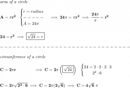 \bf \textit{area of a circle}\\\\&#10;A=\pi r^2~~&#10;\begin{cases}&#10;r=radius\\&#10;-----\\&#10;A=24\pi &#10;\end{cases}\implies 24\pi =\pi r^2\implies \cfrac{24\pi }{\pi }=r^2&#10;\\\\\\&#10;24=r^2\implies \boxed{\sqrt{24}=r}\\\\&#10;-------------------------------\\\\&#10;\textit{circumference of a circle}\\\\&#10;C=2\pi r\qquad \qquad \implies C=2\pi\left( \boxed{\sqrt{24}} \right)~~&#10;\begin{cases}&#10;24=2\cdot 2\cdot 2\cdot 3\\&#10;\qquad 2^2\cdot 6&#10;\end{cases}&#10;\\\\\\&#10;C=2\pi \sqrt{2^2\cdot 6}\implies C=2\pi (2\sqrt{6})\implies C=4\sqrt{6}~\pi