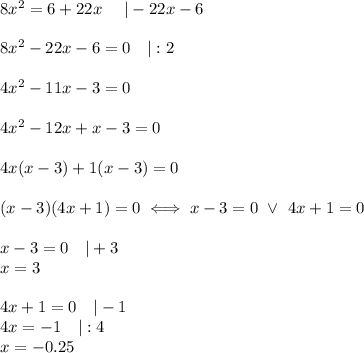 8x^2=6+22x\ \ \ \ |-22x-6\\\\8x^2-22x-6=0\ \ \ |:2\\\\4x^2-11x-3=0\\\\4x^2-12x+x-3=0\\\\4x(x-3)+1(x-3)=0\\\\(x-3)(4x+1)=0\iff x-3=0\ \vee\ 4x+1=0\\\\x-3=0\ \ \ |+3\\x=3\\\\4x+1=0\ \ \ |-1\\4x=-1\ \ \ |:4\\x=-0.25