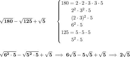 \bf \sqrt{180}-\sqrt{125}+\sqrt{5}\qquad &#10;\begin{cases}&#10;180=2\cdot 2\cdot 3\cdot 3\cdot 5\\&#10;\qquad 2^2\cdot 3^2\cdot 5\\&#10;\qquad (2\cdot 3)^2\cdot 5\\&#10;\qquad 6^2\cdot 5\\&#10;125=5\cdot 5\cdot 5\\&#10;\qquad 5^2\cdot 5&#10;\end{cases}&#10;\\\\\\&#10;\sqrt{6^2\cdot 5}-\sqrt{5^2\cdot 5}+\sqrt{5}\implies 6\sqrt{5}-5\sqrt{5}+\sqrt{5}\implies 2\sqrt{5}