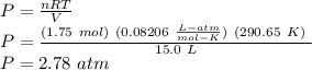P = \frac{nRT}{V} \\P = \frac{(1.75\ mol) \ (0.08206 \ \frac{L-atm}{mol - K}) \ (290.65\ K) \ }{15.0 \ L} \\P = 2.78\ atm