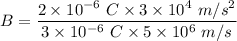 B=\dfrac{2\times 10^{-6}\ C\times 3\times 10^{4}\ m/s^2}{3\times 10^{-6}\ C\times 5\times 10^{6}\ m/s}