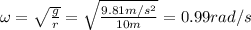 \omega= \sqrt{ \frac{g}{r} } = \sqrt{ \frac{9.81 m/s^2}{10 m} } =0.99 rad/s