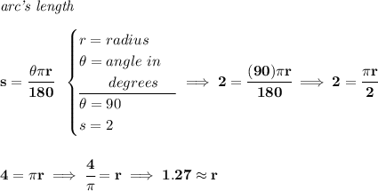 \bf \textit{arc's length}\\\\ s=\cfrac{\theta \pi r}{180}~~ \begin{cases} r=radius\\ \theta =angle~in\\ \qquad degrees\\ \cline{1-1} \theta =90\\ s=2 \end{cases}\implies 2=\cfrac{(90)\pi r}{180}\implies 2=\cfrac{\pi r}{2} \\\\\\ 4=\pi r\implies \cfrac{4}{\pi }=r\implies 1.27\approx r