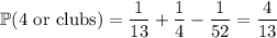 \mathbb P(\text{4 or clubs})=\dfrac1{13}+\dfrac14-\dfrac1{52}=\dfrac4{13}