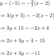 y-(-5)=- \frac{2}{3} (x-2) \\  \\ \Rightarrow3(y+5)=-2(x-2) \\  \\ \Rightarrow 3y+15=-2x+4 \\  \\ \Rightarrow 2x+3y=4-15 \\  \\ \Rightarrow2x+3y=-11