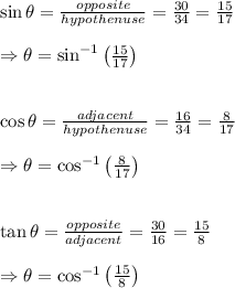 \sin\theta= \frac{opposite}{hypothenuse} = \frac{30}{34} = \frac{15}{17}  \\  \\ \Rightarrow \theta=\sin^{-1}\left( \frac{15}{17} \right) \\  \\  \\ \cos\theta= \frac{adjacent}{hypothenuse} = \frac{16}{34} = \frac{8}{17}  \\  \\ \Rightarrow \theta=\cos^{-1}\left( \frac{8}{17} \right) \\  \\  \\ \tan\theta= \frac{opposite}{adjacent} = \frac{30}{16} = \frac{15}{8}  \\  \\ \Rightarrow \theta=\cos^{-1}\left( \frac{15}{8} \right)