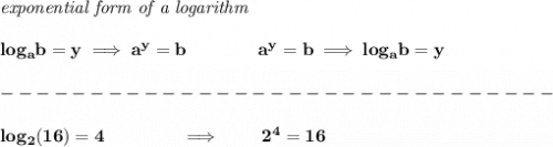 \bf \textit{exponential form of a logarithm}&#10;\\\\&#10;log_a  b=y \implies   a^y=  b\qquad\qquad &#10;%  exponential notation 2nd form&#10;a^y=  b\implies log_a  b=y \\\\&#10;-------------------------------\\\\&#10;log_2(16)=4\qquad \qquad \implies \qquad 2^4=16