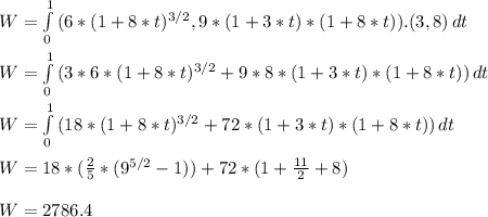 W = \int\limits^1_0 {(6*(1 + 8*t)^{3/2}, 9*(1 + 3*t)*(1 + 8*t))}.(3, 8) \, dt\\\\W = \int\limits^1_0 {(3*6*(1 + 8*t)^{3/2} + 9*8*(1 + 3*t)*(1 + 8*t))}\, dt\\\\W = \int\limits^1_0 {(18*(1 + 8*t)^{3/2} + 72*(1 + 3*t)*(1 + 8*t))}\, dt\\\\W = 18*(\frac{2}{5}*(9^{5/2} - 1)) + 72*(1 + \frac{11}{2}  + 8)\\\\W = 2786.4