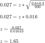 0.027=z* \sqrt{ \frac{0.6*0.4}{900} } \\  \\ &#10;0.027=z*0.016 \\  \\ &#10;z= \frac{0.027}{0.01633}  \\  \\ &#10;z=1.65