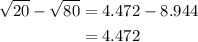 \begin{aligned}\sqrt{20}-\sqrt{80}&=4.472-8.944\\&=4.472 \end{aligned}