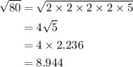 \begin{aligned}\sqrt{80}&=\sqrt{2 \times 2 \times 2 \times 2 \times 5}\\&=4\sqrt{5}\\&=4 \times 2.236\\&=8.944 \end{aligned}