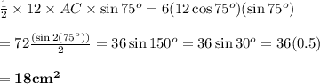 \frac{1}{2} \times12\times AC\times\sin75^o=6(12\cos75^o)(\sin75^o) \\  \\ =72 \frac{\left(\sin2(75^o)\right)}{2} =36\sin150^o=36\sin30^o=36(0.5) \\  \\ =\bold{18cm^2}