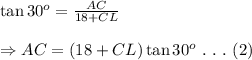 \tan30^o= \frac{AC}{18+CL} \\ \\ \Rightarrow AC=(18+CL)\tan30^o \ . \ . \ . \ (2)