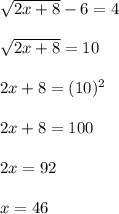 \sqrt{2x+8}-6=4 \\  \\  &#10; \sqrt{2x+8}=10 \\  \\ &#10;2x+8=(10)^{2} \\  \\ &#10;2x+8=100 \\  \\ &#10;2x=92 \\  \\ &#10;x= 46