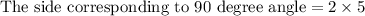 \text{The side corresponding to 90 degree angle}=2\times 5