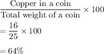 \dfrac{\text{Copper in a coin}}{\text{Total weight of a coin}}\times100\\\\=\dfrac{16}{25}\times100\\\\=64\%
