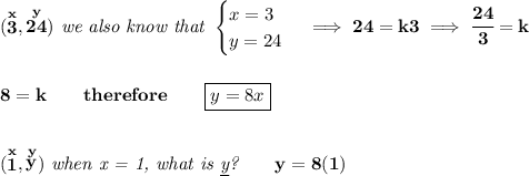 \bf (\stackrel{x}{3},\stackrel{y}{24})\textit{ we also know that }&#10;\begin{cases}&#10;x=3\\&#10;y=24&#10;\end{cases}\implies 24=k3\implies \cfrac{24}{3}=k&#10;\\\\\\&#10;8=k\qquad therefore\qquad \boxed{y=8x}&#10;\\\\\\&#10;(\stackrel{x}{1},\stackrel{y}{y})\textit{ when x = 1, what is \underline{y}?}\qquad y=8(1)
