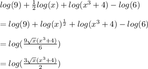log(9)+ \frac{1}{2}log(x)+log( x^{3}+4)-log(6) \\  \\ &#10;=log(9)+ log(x)^{ \frac{1}{2} } +log( x^{3}+4)-log(6)  \\  \\ &#10;=log( \frac{9 \sqrt{x}( x^{3}+4)  }{6} ) \\  \\ &#10;=log( \frac{3 \sqrt{x}( x^{3}+4)  }{2} )