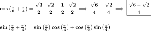 \bf cos\left( \frac{\pi }{6}+\frac{\pi }{4} \right)=\cfrac{\sqrt{3}}{2}\cdot \cfrac{\sqrt{2}}{2}-\cfrac{1}{2}\cdot \cfrac{\sqrt{2}}{2}\implies \cfrac{\sqrt{6}}{4}-\cfrac{\sqrt{2}}{4}\implies \boxed{\cfrac{\sqrt{6}-\sqrt{2}}{4}}&#10;\\\\\\&#10;sin\left( \frac{\pi }{6}+\frac{\pi }{4} \right)=sin\left( \frac{\pi }{6}\right)cos\left( \frac{\pi }{4} \right)+cos\left( \frac{\pi }{6}\right)sin\left(\frac{\pi }{4} \right)