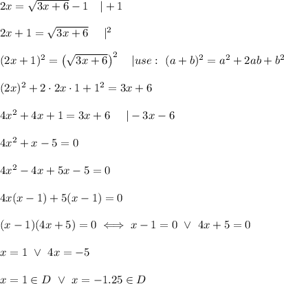 2x=\sqrt{3x+6}-1\ \ \ |+1\\\\2x+1=\sqrt{3x+6}\ \ \ \ |^2\\\\(2x+1)^2=\left(\sqrt{3x+6}\right)^2\ \ \ |use:\ (a+b)^2=a^2+2ab+b^2\\\\(2x)^2+2\cdot2x\cdot1+1^2=3x+6\\\\4x^2+4x+1=3x+6\ \ \ \ |-3x-6\\\\4x^2+x-5=0\\\\4x^2-4x+5x-5=0\\\\4x(x-1)+5(x-1)=0\\\\(x-1)(4x+5)=0\iff x-1=0\ \vee\ 4x+5=0\\\\x=1\ \vee\ 4x=-5\\\\x=1\in D\ \vee\ x=-1.25\in D
