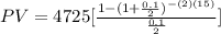 PV=4725[ \frac{1-(1+ \frac{0.1}{2})^{-(2)(15)} }{ \frac{0.1}{2} } ]