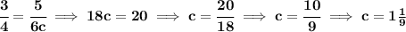 \bf \cfrac{3}{4}=\cfrac{5}{6c}\implies 18c=20\implies c=\cfrac{20}{18}\implies c=\cfrac{10}{9}\implies c=1\frac{1}{9}&#10;