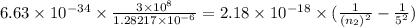 6.63 \times 10^{-34} \times \frac{3 \times 10^8}{1.28217 \times 10^{-6}} = 2.18 \times 10^{-18} \times ( \frac{1}{(n_2)^2} - \frac{1}{5^2})