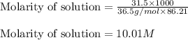 \text{Molarity of solution}=\frac{31.5\times 1000}{36.5g/mol\times 86.21}\\\\\text{Molarity of solution}=10.01M