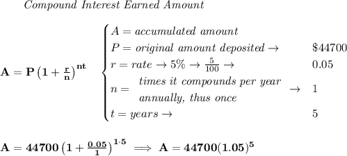 \bf \qquad \textit{Compound Interest Earned Amount}&#10;\\\\&#10;A=P\left(1+\frac{r}{n}\right)^{nt}&#10;\quad &#10;\begin{cases}&#10;A=\textit{accumulated amount}\\&#10;P=\textit{original amount deposited}\to &\$44700\\&#10;r=rate\to 5\%\to \frac{5}{100}\to &0.05\\&#10;n=&#10;\begin{array}{llll}&#10;\textit{times it compounds per year}\\&#10;\textit{annually, thus once}&#10;\end{array}\to &1\\&#10;t=years\to &5&#10;\end{cases}&#10;\\\\\\&#10;A=44700\left(1+\frac{0.05}{1}\right)^{1\cdot 5}\implies A=44700(1.05)^5
