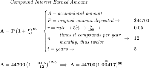 \bf \qquad \textit{Compound Interest Earned Amount}&#10;\\\\&#10;A=P\left(1+\frac{r}{n}\right)^{nt}&#10;\quad &#10;\begin{cases}&#10;A=\textit{accumulated amount}\\&#10;P=\textit{original amount deposited}\to &\$44700\\&#10;r=rate\to 5\%\to \frac{5}{100}\to &0.05\\&#10;n=&#10;\begin{array}{llll}&#10;\textit{times it compounds per year}\\&#10;\textit{monthly, thus twelve}&#10;\end{array}\to &12\\&#10;t=years\to &5&#10;\end{cases}&#10;\\\\\\&#10;A=44700\left(1+\frac{0.05}{12}\right)^{12\cdot 5}\implies A=44700(\stackrel{\approx}{1.00417})^{60}