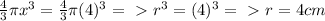 \frac{4}{3} \pi x^{3} = \frac{4}{3} \pi (4) ^{3} =\ \textgreater \ r^{3} =(4)^{3} =\ \textgreater \ r = 4cm