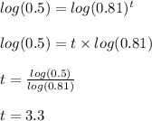 log(0.5)=log(0.81)^{t}\\\\ log(0.5)=t \times log(0.81)\\\\ t = \frac{log(0.5)}{log(0.81)}\\\\ t = 3.3