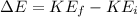 \Delta E = KE_f - KE_i