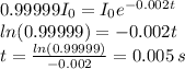 0.99999I_{0} = I_{0}e^{-0.002t} \\ ln(0.99999) = -0.002t \\&#10;t =  \frac{ln(0.99999)}{-0.002} = 0.005 \, s