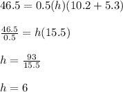 46.5 = 0.5(h)(10.2+5.3) \\  \\ &#10; \frac{46.5}{0.5}=h(15.5) \\  \\ &#10;h= \frac{93}{15.5} \\  \\ &#10;h=6