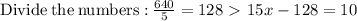 \mathrm{Divide\:the\:numbers:}\:\frac{640}{5}=128 \ \textgreater \ 15x-128=10