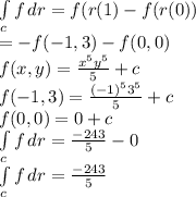 \int\limits_c {f} \, dr=f(r(1)-f(r(0))\\=-f(-1,3)-f(0,0)\\f(x,y)=\frac{x^5y^5}{5}+c \\f(-1,3)=\frac{(-1)^53^5}{5}+c\\f(0,0)=0+c\\\int\limits_c {f} \, dr=\frac{-243}{5}  -0\\\int\limits_c {f} \, dr=\frac{-243}{5}