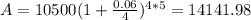 A=10500(1+ \frac{0.06}{4})^{4*5}=14141.98