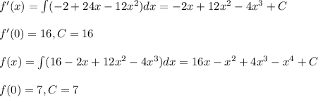 f'(x) = \int (-2 +24x -12x^2) dx = -2x + 12x^2 -4x^3 + C \\  \\ f'(0) = 16, C = 16 \\  \\ f(x) = \int (16 -2x+12x^2-4x^3) dx = 16x -x^2 + 4x^3 - x^4 + C \\  \\ f(0) = 7, C = 7