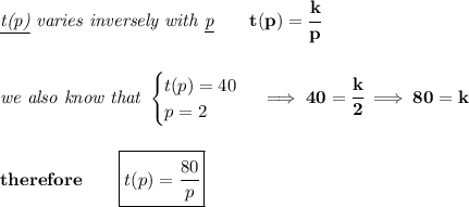 \bf \textit{\underline{t(p)} varies inversely with \underline{p}}\qquad t(p)=\cfrac{k}{p}&#10;\\\\\\&#10;\textit{we also know that }&#10;\begin{cases}&#10;t(p)=40\\&#10;p=2&#10;\end{cases}\implies 40=\cfrac{k}{2}\implies 80=k&#10;\\\\\\&#10;therefore\qquad \boxed{t(p)=\cfrac{80}{p}}