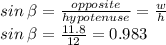 sin   \: \beta  =  \frac{opposite}{hypotenuse} =  \frac{w}{h}  \\ sin   \: \beta  =\frac{11.8}{12} = 0.983