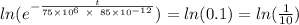 ln(e^{-\frac{t}{75\times 10^6\ \times\ 85\times 10^{-12}}})=ln(0.1)=ln(\frac{1}{10})