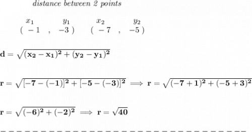 \bf ~~~~~~~~~~~~\textit{distance between 2 points}&#10;\\\\&#10;\begin{array}{ccccccccc}&#10;&&x_1&&y_1&&x_2&&y_2\\&#10;%  (a,b)&#10;&&(~ -1 &,& -3~) &#10;%  (c,d)&#10;&&(~ -7 &,& -5~)&#10;\end{array}\\\\\\&#10;d = \sqrt{( x_2- x_1)^2 + ( y_2- y_1)^2}&#10;\\\\\\&#10;r=\sqrt{[-7-(-1)]^2+[-5-(-3)]^2}\implies r=\sqrt{(-7+1)^2+(-5+3)^2}&#10;\\\\\\&#10;r=\sqrt{(-6)^2+(-2)^2}\implies r=\sqrt{40}\\\\&#10;-------------------------------