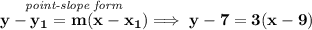 \bf \stackrel{\textit{point-slope form}}{y-{{ y_1}}={{ m}}(x-{{ x_1}})}\implies y-7=3(x-9)