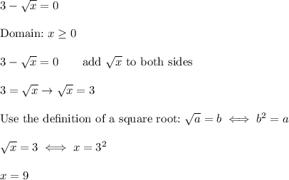 3-\sqrt{x}=0\\\\\text{Domain:}\ x\geq0\\\\3-\sqrt{x}=0\qquad\text{add}\ \sqrt{x}\ \text{to both sides}\\\\3=\sqrt{x}\to\sqrt{x}=3\\\\\text{Use the de}\text{finition of a square root:}\ \sqrt{a}=b\iff b^2=a\\\\\sqrt{x}=3\iff x=3^2\\\\x=9