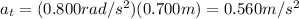 a_t = (0.800 rad/s^2)(0.700 m)=0.560 m/s^2