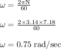 \rm \omega = \frac{2\pi N}{60}\\\\\rm \omega = \frac{2\times 3.14 \times 7.18 }{60}\\\\ \rm \omega=0.75 \; rad/sec